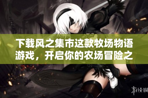 下载风之集市这款牧场物语游戏，开启你的农场冒险之旅。