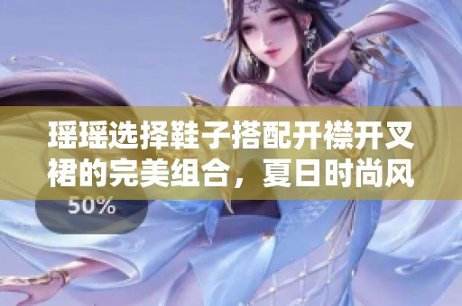 瑶瑶选择鞋子搭配开襟开叉裙的完美组合，夏日时尚风格指南