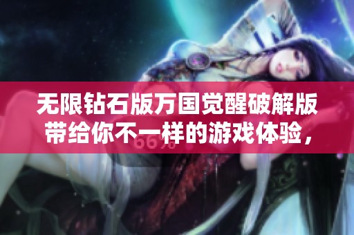 无限钻石版万国觉醒破解版带给你不一样的游戏体验，快来获取你的权利吧