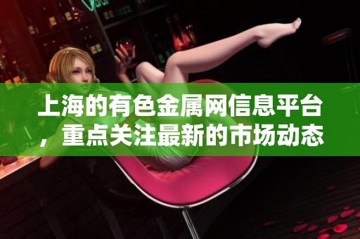 上海的有色金属网信息平台，重点关注最新的市场动态与行业发展。
