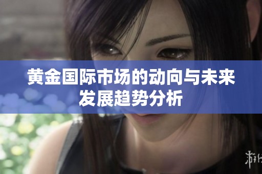 黄金国际市场的动向与未来发展趋势分析