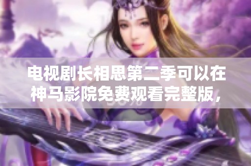 电视剧长相思第二季可以在神马影院免费观看完整版，这是一个不可错过的精彩选择。