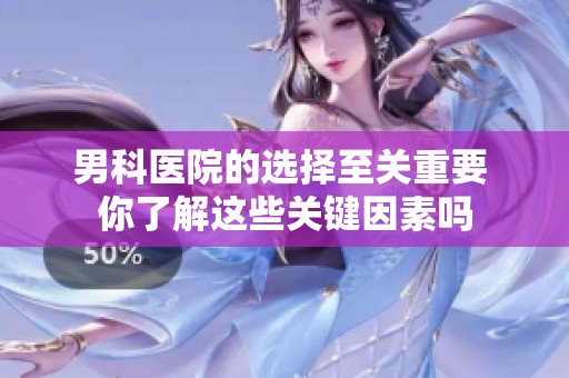 男科医院的选择至关重要 你了解这些关键因素吗