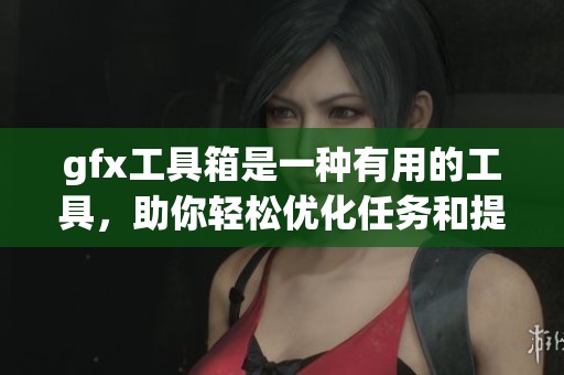 gfx工具箱是一种有用的工具，助你轻松优化任务和提升效率