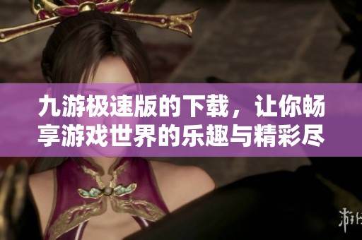 九游极速版的下载，让你畅享游戏世界的乐趣与精彩尽在掌握中