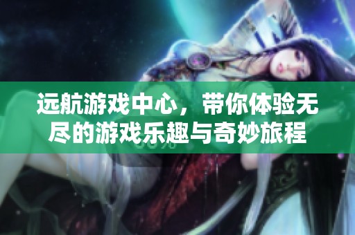 远航游戏中心，带你体验无尽的游戏乐趣与奇妙旅程