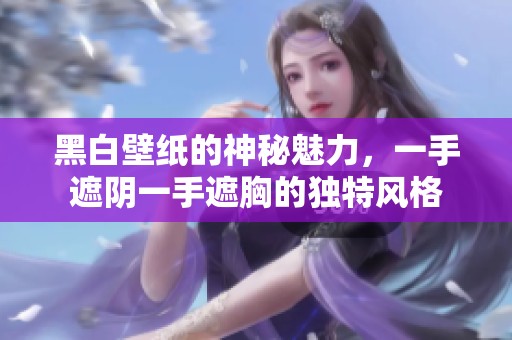 黑白壁纸的神秘魅力，一手遮阴一手遮胸的独特风格