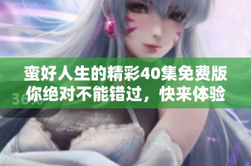 蛮好人生的精彩40集免费版你绝对不能错过，快来体验这段旅程！