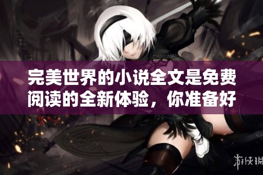 完美世界的小说全文是免费阅读的全新体验，你准备好进入这个奇幻世界了吗