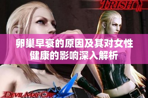 卵巢早衰的原因及其对女性健康的影响深入解析