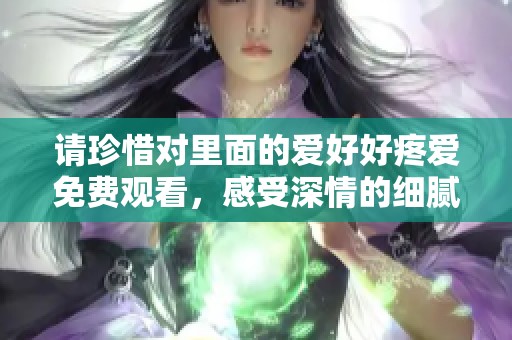 请珍惜对里面的爱好好疼爱免费观看，感受深情的细腻与温暖