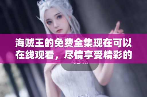 海贼王的免费全集现在可以在线观看，尽情享受精彩的冒险故事吧！