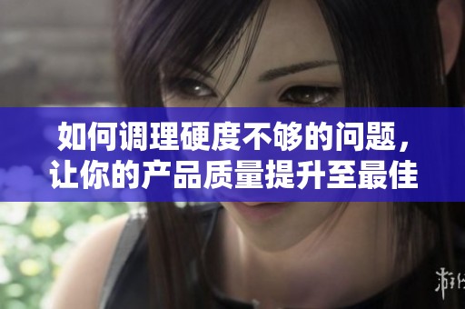 如何调理硬度不够的问题，让你的产品质量提升至最佳状态