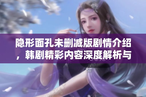 隐形面孔未删减版剧情介绍，韩剧精彩内容深度解析与剧集看点分享