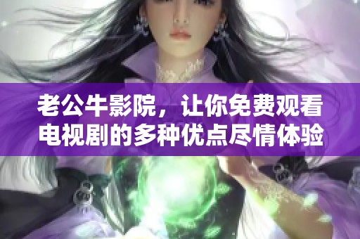 老公牛影院，让你免费观看电视剧的多种优点尽情体验