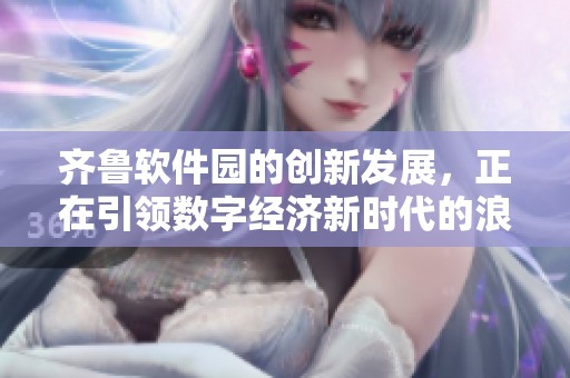 齐鲁软件园的创新发展，正在引领数字经济新时代的浪潮