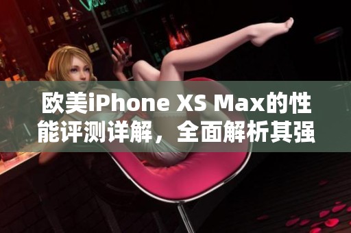 欧美iPhone XS Max的性能评测详解，全面解析其强大表现和使用体验