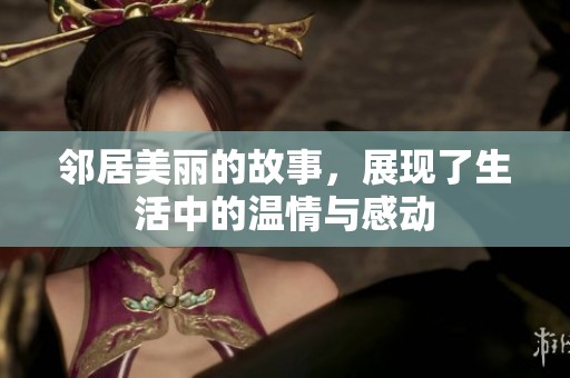 邻居美丽的故事，展现了生活中的温情与感动