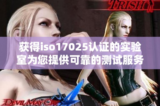 获得iso17025认证的实验室为您提供可靠的测试服务和精准的数据支持