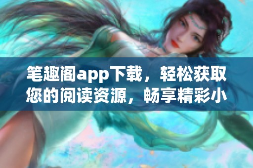 笔趣阁app下载，轻松获取您的阅读资源，畅享精彩小说！