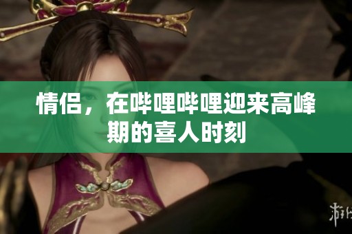情侣，在哔哩哔哩迎来高峰期的喜人时刻