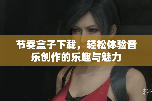 节奏盒子下载，轻松体验音乐创作的乐趣与魅力