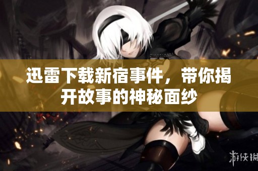 迅雷下载新宿事件，带你揭开故事的神秘面纱