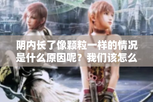 阴内长了像颗粒一样的情况是什么原因呢？我们该怎么处理这个问题呢？