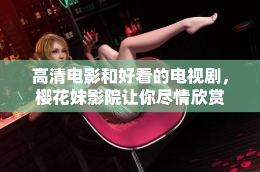 高清电影和好看的电视剧，樱花妹影院让你尽情欣赏