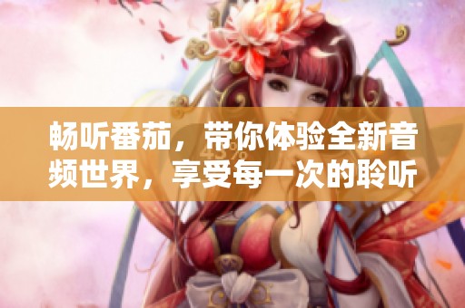 畅听番茄，带你体验全新音频世界，享受每一次的聆听之旅