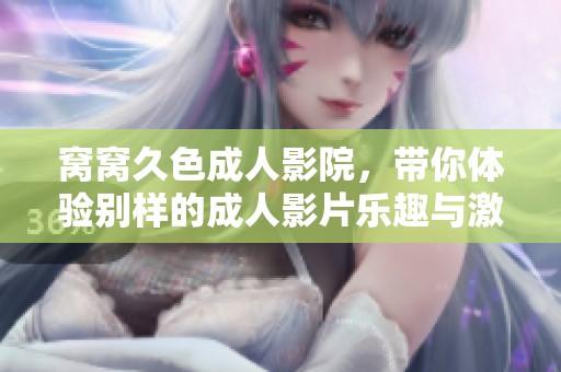 窝窝久色**影院，带你体验别样的**影片乐趣与激情