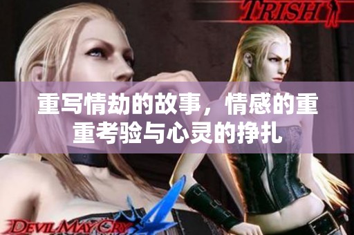 重写情劫的故事，情感的重重考验与心灵的挣扎