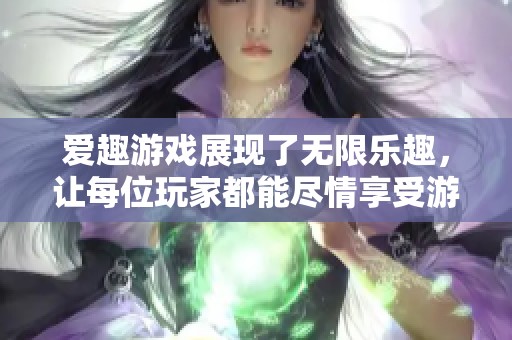 爱趣游戏展现了无限乐趣，让每位玩家都能尽情享受游戏的精彩体验