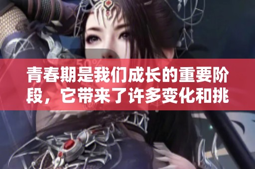 青春期是我们成长的重要阶段，它带来了许多变化和挑战