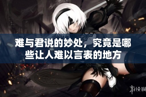 难与君说的妙处，究竟是哪些让人难以言表的地方