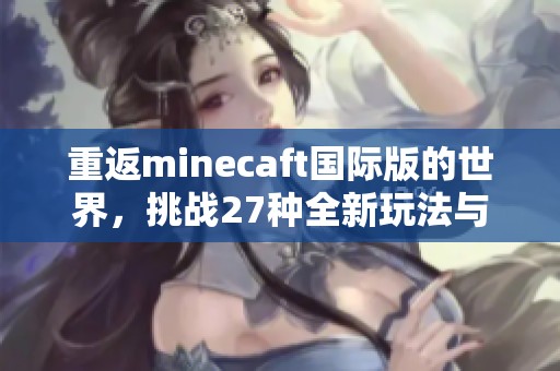 重返minecaft国际版的世界，挑战27种全新玩法与冒险故事