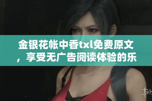 金银花帐中香txl免费原文，享受无广告阅读体验的乐趣