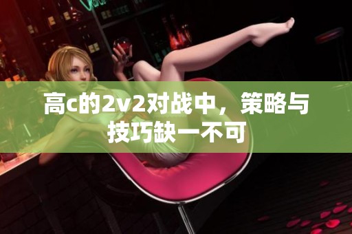 高c的2v2对战中，策略与技巧缺一不可