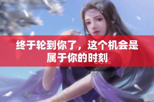 终于轮到你了，这个机会是属于你的时刻