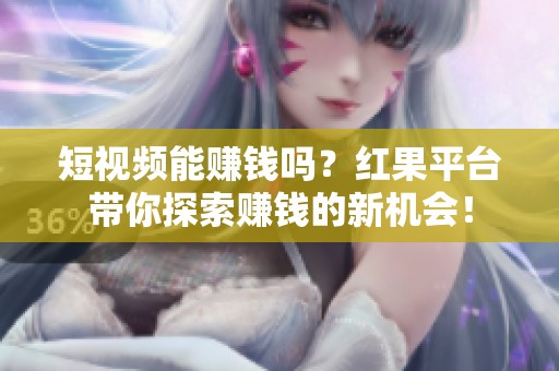 短视频能赚钱吗？红果平台带你探索赚钱的新机会！