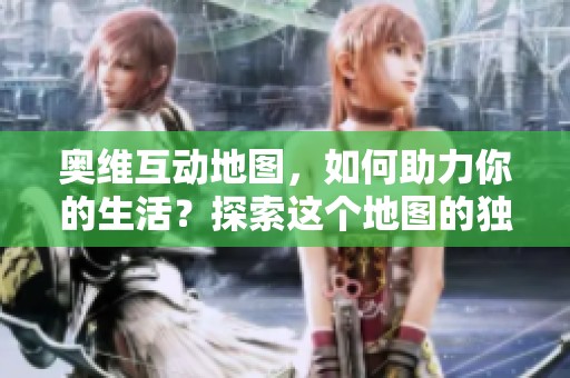 奥维互动地图，如何助力你的生活？探索这个地图的独特魅力。