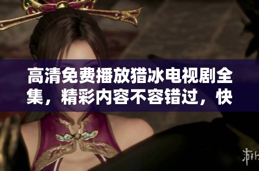 高清免费播放猎冰电视剧全集，精彩内容不容错过，快来观看吧