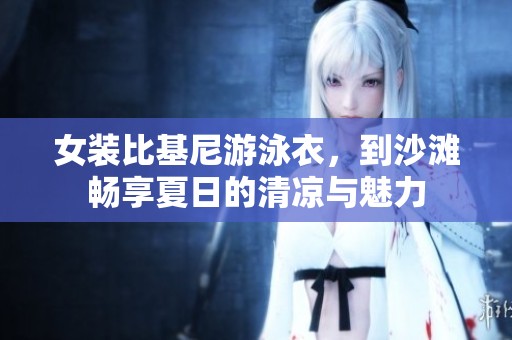 女装比基尼游泳衣，到沙滩畅享夏日的清凉与魅力