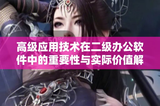 高级应用技术在二级办公软件中的重要性与实际价值解析