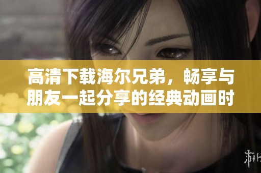 高清下载海尔兄弟，畅享与朋友一起分享的经典动画时光