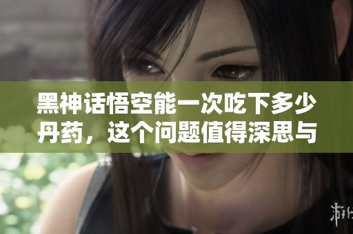 黑神话悟空能一次吃下多少丹药，这个问题值得深思与探讨