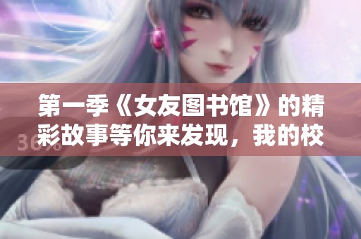 第一季《女友图书馆》的精彩故事等你来发现，我的校园生活由此改变