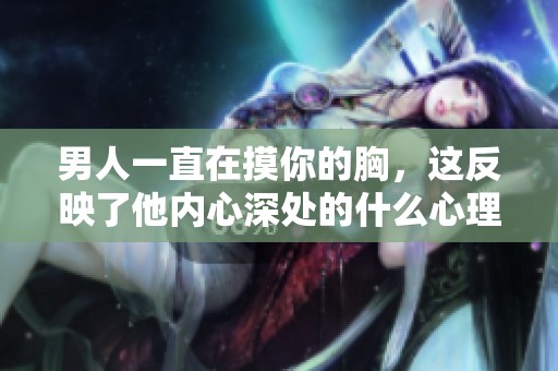 男人一直在摸你的胸，这反映了他内心深处的什么心理呢