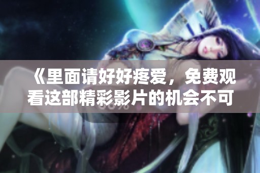 《里面请好好疼爱，免费观看这部精彩影片的机会不可错过》