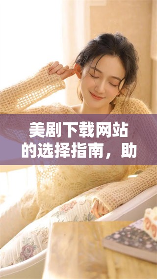 美剧下载网站的选择指南，助你轻松找到精彩剧集资源